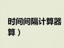 時(shí)間間隔計(jì)算器 在線 小時(shí)(時(shí)間間隔在線計(jì)算) 時(shí)間間隔計(jì)算器 在線 小時(shí)(時(shí)間間隔在線計(jì)算)