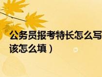 公務(wù)員報(bào)考特長怎么寫(報(bào)考試公務(wù)員何特長及突出業(yè)績應(yīng)該怎么填) 公務(wù)員報(bào)考特長怎么寫(報(bào)考試公務(wù)員何特長及突出業(yè)績應(yīng)該怎么填)
