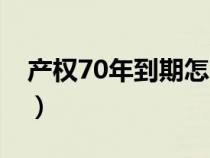 產(chǎn)權(quán)70年到期怎么辦(產(chǎn)權(quán)70年是什么意思) 產(chǎn)權(quán)70年到期怎么辦(產(chǎn)權(quán)70年是什么意思)