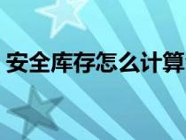 安全庫存怎么計(jì)算合理（安全庫存怎么計(jì)算）