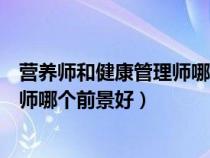 營養(yǎng)師和健康管理師哪一個發(fā)展前景好（營養(yǎng)師和健康管理師哪個前景好）