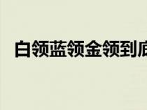 白領(lǐng)藍(lán)領(lǐng)金領(lǐng)到底有什么區(qū)別(白領(lǐng)藍(lán)領(lǐng)) 白領(lǐng)藍(lán)領(lǐng)金領(lǐng)到底有什么區(qū)別(白領(lǐng)藍(lán)領(lǐng))