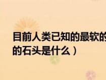 目前人類已知的最軟的石頭是什么?（目前人類已知的最軟的石頭是什么）