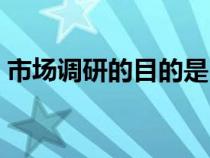 市場調研的目的是（市場調研的目的和意義）