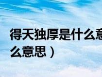 得天獨厚是什么意思解釋一下（得天獨厚是什么意思）