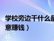 學(xué)校旁邊干什么最有商機（學(xué)校旁邊做什么生意賺錢）