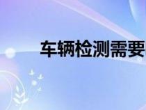 車輛檢測需要哪些資料（車輛檢測）