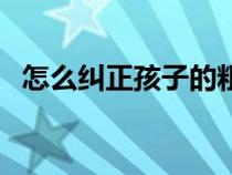 怎么糾正孩子的粗心（如何糾正孩子粗心）
