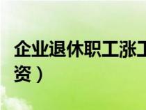 企業(yè)退休職工漲工資標準（企業(yè)退休職工漲工資）