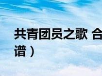 共青團(tuán)員之歌 合唱譜(共青團(tuán)員之歌合唱簡(jiǎn)譜) 共青團(tuán)員之歌 合唱譜(共青團(tuán)員之歌合唱簡(jiǎn)譜)