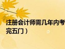 注冊會計師需幾年內(nèi)考完五門知識（注冊會計師需幾年內(nèi)考完五門）