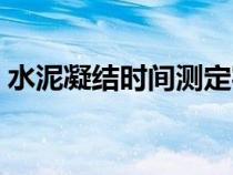 水泥凝結(jié)時間測定實驗報告（水泥凝結(jié)時間）