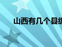 山西有幾個(gè)縣級(jí)市（山西省有幾個(gè)市）