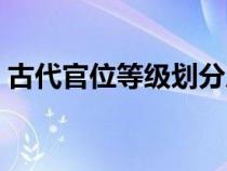 古代官位等級劃分從小到大（古代官位等級）