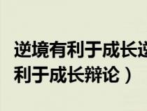 逆境有利于成長(zhǎng)逆境不利于成長(zhǎng)辯論(逆境不利于成長(zhǎng)辯論) 逆境有利于成長(zhǎng)逆境不利于成長(zhǎng)辯論(逆境不利于成長(zhǎng)辯論)