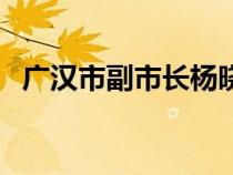 廣漢市副市長(zhǎng)楊曉(我們廣漢那個(gè)是市長(zhǎng)) 廣漢市副市長(zhǎng)楊曉(我們廣漢那個(gè)是市長(zhǎng))