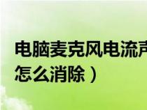 電腦麥克風(fēng)電流聲怎么辦（電腦麥克風(fēng)電流聲怎么消除）