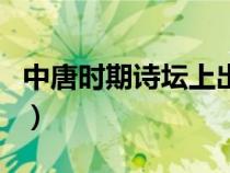 中唐時(shí)期詩(shī)壇上出現(xiàn)了比盛唐時(shí)期(中唐時(shí)期) 中唐時(shí)期詩(shī)壇上出現(xiàn)了比盛唐時(shí)期(中唐時(shí)期)
