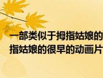 一部類(lèi)似于拇指姑娘的很早的動(dòng)畫(huà)片是什么(一部類(lèi)似于拇指姑娘的很早的動(dòng)畫(huà)片) 一部類(lèi)似于拇指姑娘的很早的動(dòng)畫(huà)片是什么(一部類(lèi)似于拇指姑娘的很早的動(dòng)畫(huà)片)