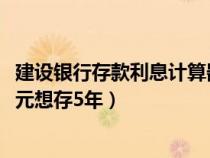 建設(shè)銀行存款利息計(jì)算器在線計(jì)算(存款利息的計(jì)算有1000元想存5年) 建設(shè)銀行存款利息計(jì)算器在線計(jì)算(存款利息的計(jì)算有1000元想存5年)