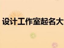 設(shè)計(jì)工作室起名大全清新（設(shè)計(jì)工作室起名）