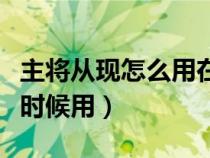 主將從現(xiàn)怎么用在什么情況下(主將從現(xiàn)什么時(shí)候用) 主將從現(xiàn)怎么用在什么情況下(主將從現(xiàn)什么時(shí)候用)
