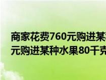商家花費(fèi)760元購進(jìn)某種水果80千克怎么辦(商家花費(fèi)760元購進(jìn)某種水果80千克) 商家花費(fèi)760元購進(jìn)某種水果80千克怎么辦(商家花費(fèi)760元購進(jìn)某種水果80千克)