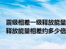 震級相差一級釋放能量相差約多少倍怎么算（震級相差一級釋放能量相差約多少倍）
