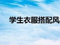 學(xué)生衣服搭配風(fēng)格圖片(學(xué)生衣服搭配) 學(xué)生衣服搭配風(fēng)格圖片(學(xué)生衣服搭配)