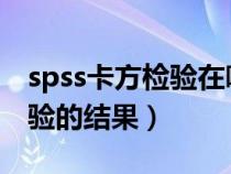 spss卡方檢驗(yàn)在哪里(怎么閱讀SPSS卡方檢驗(yàn)的結(jié)果) spss卡方檢驗(yàn)在哪里(怎么閱讀SPSS卡方檢驗(yàn)的結(jié)果)