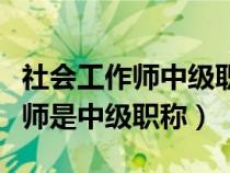 社會工作師中級職稱需要什么條件（社會工作師是中級職稱）