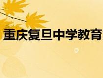 重慶復旦中學教育集團（重慶復旦中學官網(wǎng)）