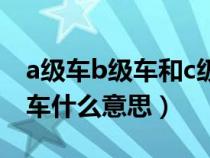 a級車b級車和c級車有什么區(qū)別（a級b級c級車什么意思）