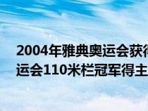 2004年雅典奧運會獲得110米欄比賽冠軍（2004年雅典奧運會110米欄冠軍得主是誰）