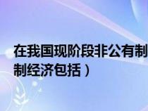 在我國現(xiàn)階段非公有制經(jīng)濟(jì)包括哪些(在我國現(xiàn)階段非公有制經(jīng)濟(jì)包括) 在我國現(xiàn)階段非公有制經(jīng)濟(jì)包括哪些(在我國現(xiàn)階段非公有制經(jīng)濟(jì)包括)