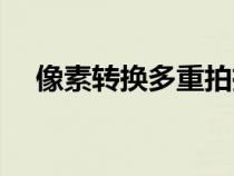 像素轉(zhuǎn)換多重拍攝怎么合成（像素轉(zhuǎn)換）