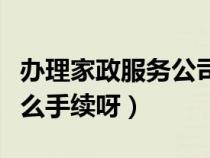 辦理家政服務(wù)公司（辦理家政公司需要辦理什么手續(xù)呀）