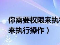 你需要權(quán)限來(lái)執(zhí)行操作 win11(你需要權(quán)限來(lái)執(zhí)行操作) 你需要權(quán)限來(lái)執(zhí)行操作 win11(你需要權(quán)限來(lái)執(zhí)行操作)