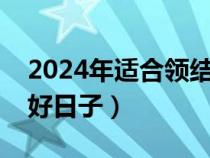 2024年適合領(lǐng)結(jié)婚證的好日子(領(lǐng)結(jié)婚證的好日子) 2024年適合領(lǐng)結(jié)婚證的好日子(領(lǐng)結(jié)婚證的好日子)