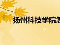 揚(yáng)州科技學(xué)院怎么樣(揚(yáng)州科技學(xué)院) 揚(yáng)州科技學(xué)院怎么樣(揚(yáng)州科技學(xué)院)