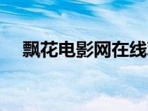 飄花電影網(wǎng)在線觀看（飄花網(wǎng)在線觀看）