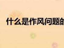 什么是作風問題的集中表現(xiàn)（什么是作風）