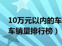 10萬元以內(nèi)的車銷量排行榜（10萬元左右的車銷量排行榜）
