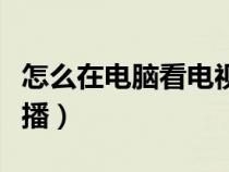 怎么在電腦看電視直播（如何用電腦看電視直播）