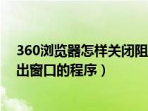 360瀏覽器怎樣關(guān)閉阻止窗口（怎么關(guān)閉360瀏覽器阻止彈出窗口的程序）
