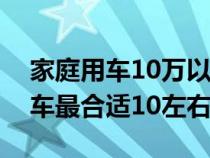 家庭用車10萬以內(nèi)排名前十(家庭用車什么車最合適10左右) 家庭用車10萬以內(nèi)排名前十(家庭用車什么車最合適10左右)