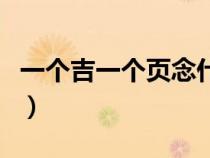 一個吉一個頁念什么字（一個吉一個頁念什么）