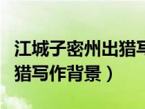 江城子密州出獵寫作背景詳細(xì)（江城子密州出獵寫作背景）