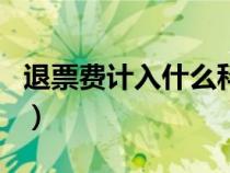 退票費(fèi)計(jì)入什么科目里（退票費(fèi)計(jì)入什么科目）