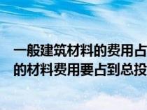一般建筑材料的費用占工程總造價的（在我國一般建筑工程的材料費用要占到總投資的）